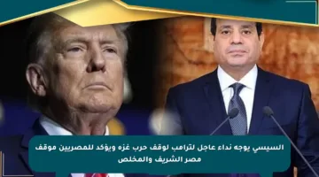 السيسي يوجه نداء عاجل لترامب لوقف حرب غزة ويؤكد للمصريين موقف مصر الشريف والمخلص